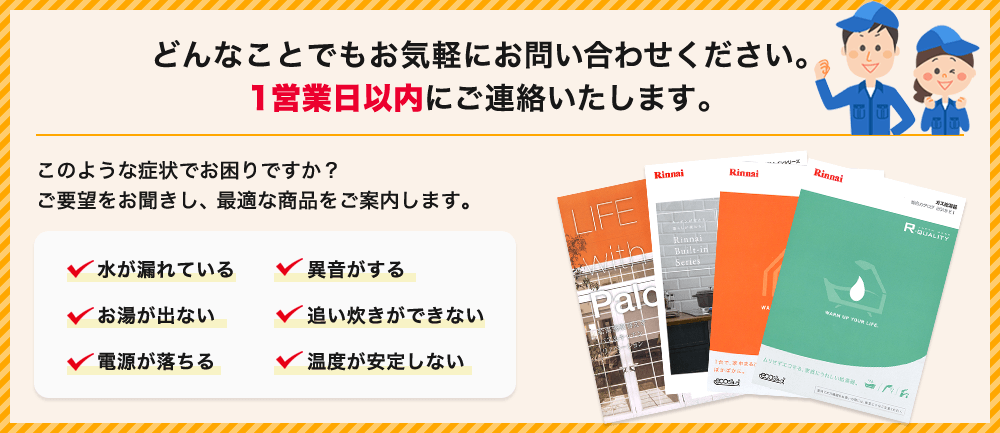 このような症状でお困りですか?水が漏れている/異音がする/お湯が出ない/追い炊きができない/電源が落ちる/温度が安定しない